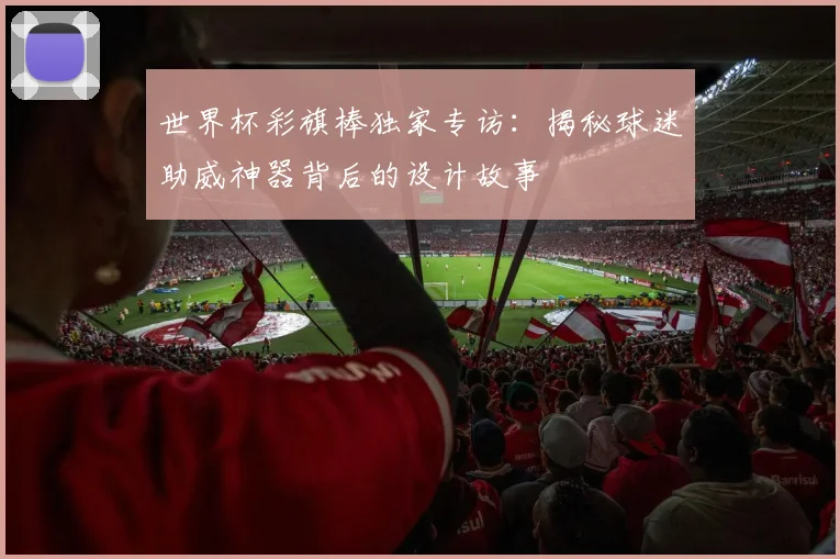 世界杯彩旗棒独家专访:揭秘球迷助威神器背后的设计故事