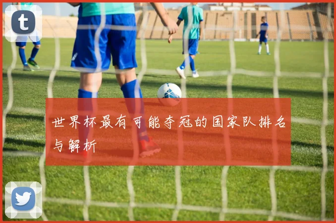 世界杯最有可能夺冠的国家队排名与解析