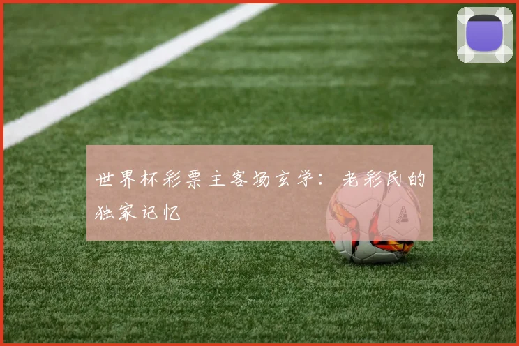 世界杯彩票主客场玄学:老彩民的独家记忆