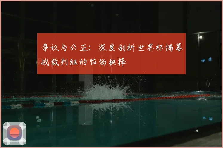 争议与公正:深度剖析世界杯揭幕战裁判组的临场抉择