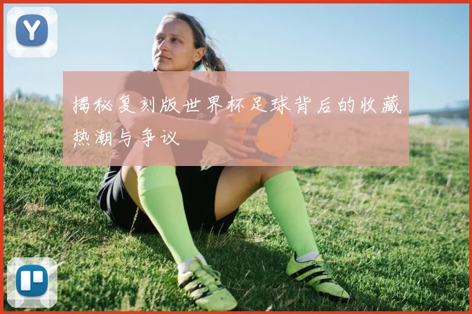 揭秘复刻版世界杯足球背后的收藏热潮与争议