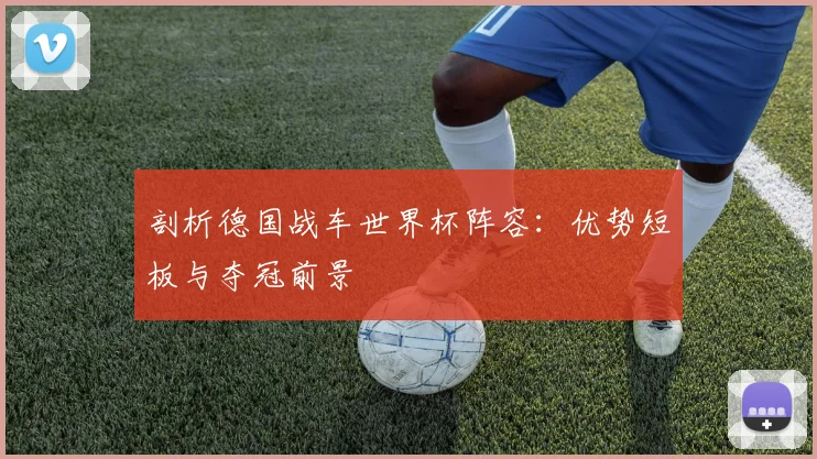 剖析德国战车世界杯阵容：优势短板与夺冠前景