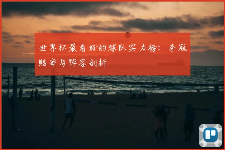 世界杯最看好的球队实力榜:夺冠赔率与阵容剖析