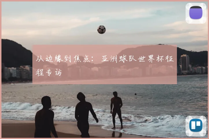 从边缘到焦点:亚洲球队世界杯征程专访