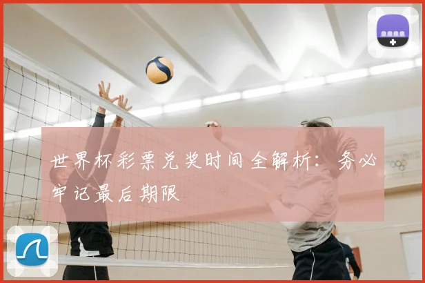 世界杯彩票兑奖时间全解析:务必牢记最后期限