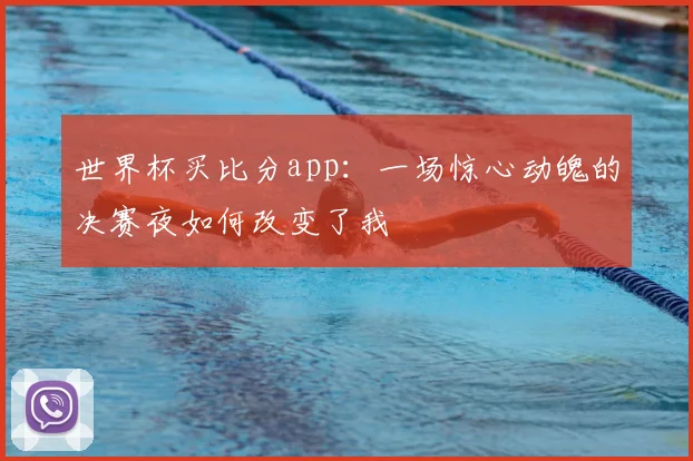 世界杯买比分app:一场惊心动魄的决赛夜如何改变了我