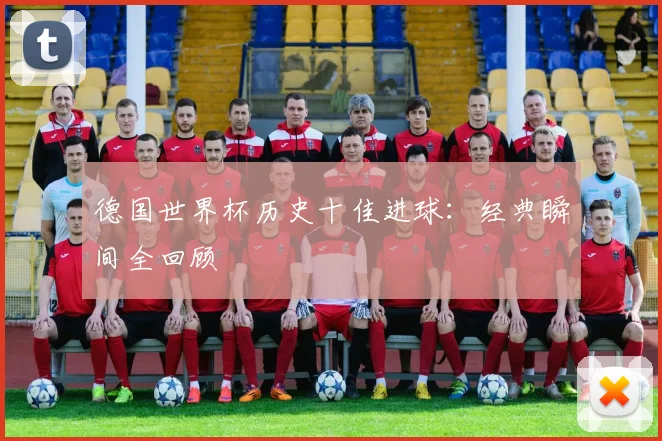 德国世界杯历史十佳进球:经典瞬间全回顾