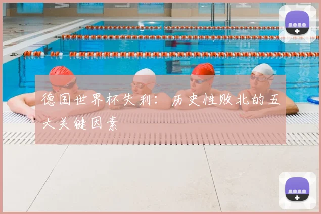 德国世界杯失利:历史性败北的五大关键因素