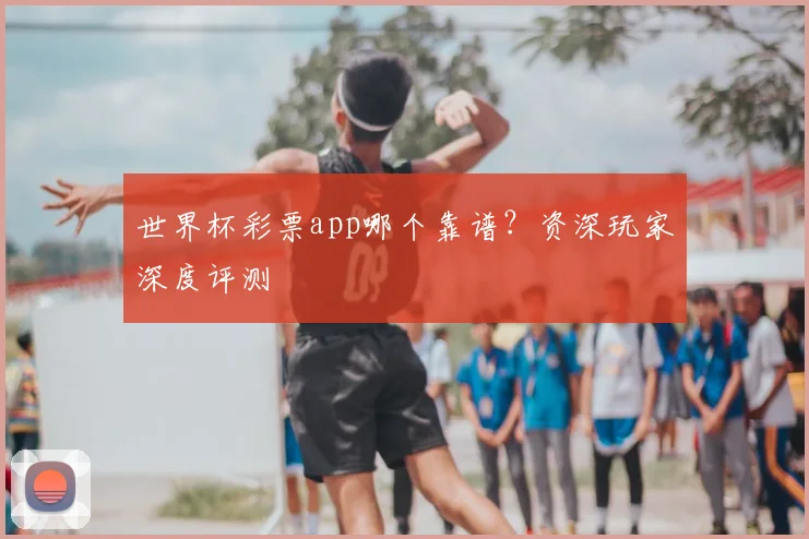 世界杯彩票app哪个靠谱?资深玩家深度评测