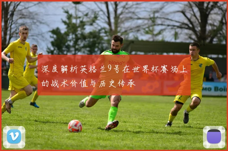 深度解析英格兰9号在世界杯赛场上的战术价值与历史传承