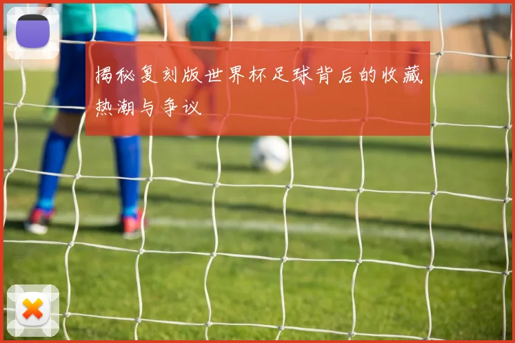 揭秘复刻版世界杯足球背后的收藏热潮与争议