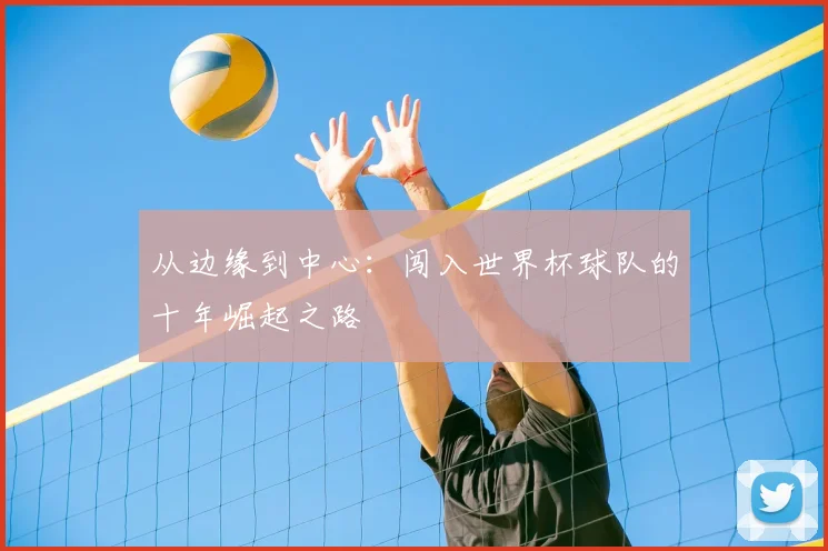 从边缘到中心:闯入世界杯球队的十年崛起之路
