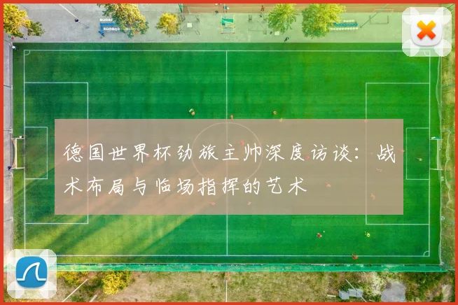 德国世界杯劲旅主帅深度访谈:战术布局与临场指挥的艺术