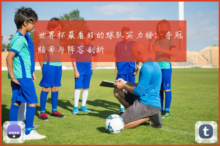 世界杯最看好的球队实力榜:夺冠赔率与阵容剖析