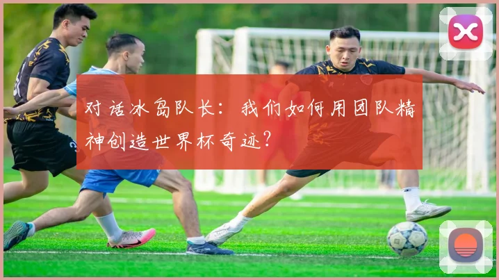 对话冰岛队长:我们如何用团队精神创造世界杯奇迹?