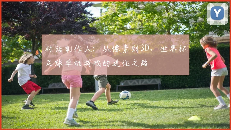 对话制作人：从像素到3D，世界杯足球单机游戏的进化之路