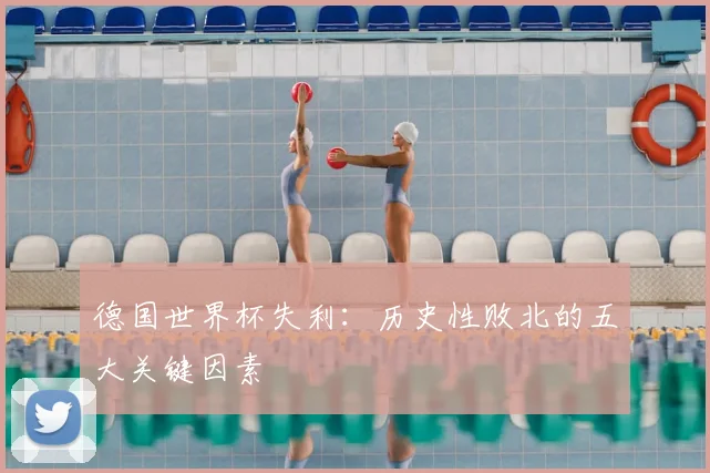德国世界杯失利:历史性败北的五大关键因素