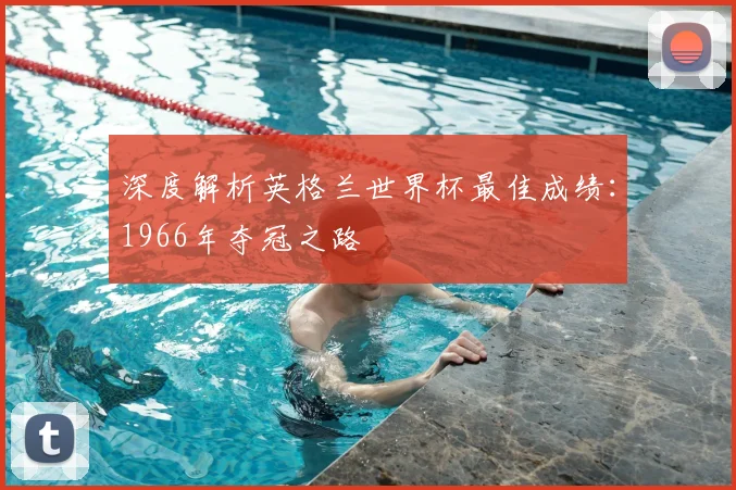 深度解析英格兰世界杯最佳成绩：1966年夺冠之路