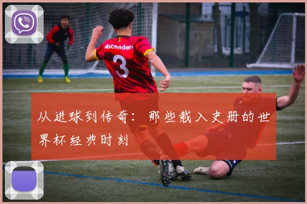 从进球到传奇:那些载入史册的世界杯经典时刻