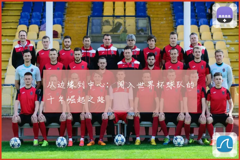 从边缘到中心:闯入世界杯球队的十年崛起之路