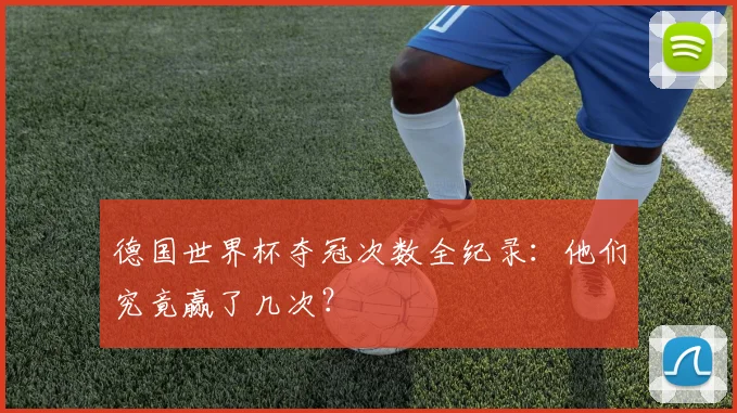 德国世界杯夺冠次数全纪录:他们究竟赢了几次?