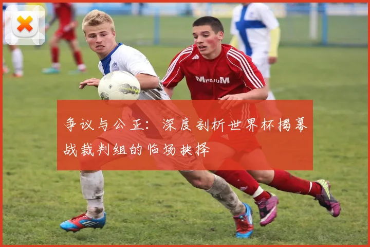 争议与公正:深度剖析世界杯揭幕战裁判组的临场抉择