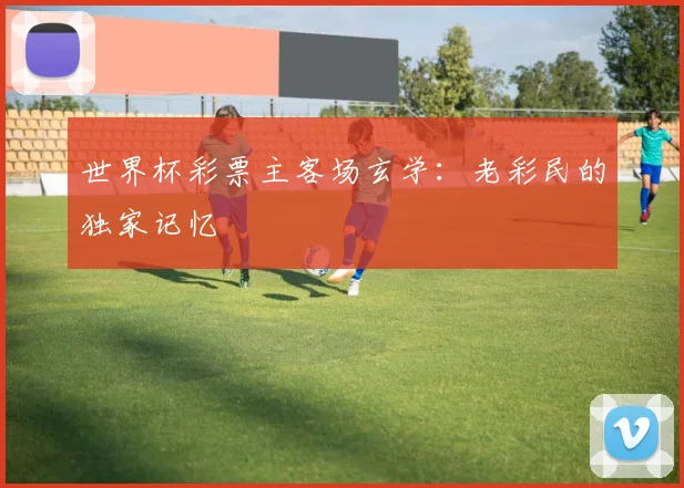 世界杯彩票主客场玄学:老彩民的独家记忆