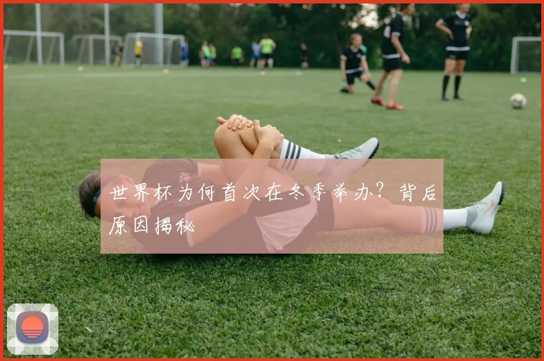 世界杯为何首次在冬季举办？背后原因揭秘