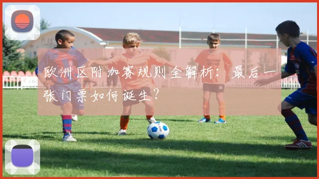 欧洲区附加赛规则全解析：最后一张门票如何诞生？